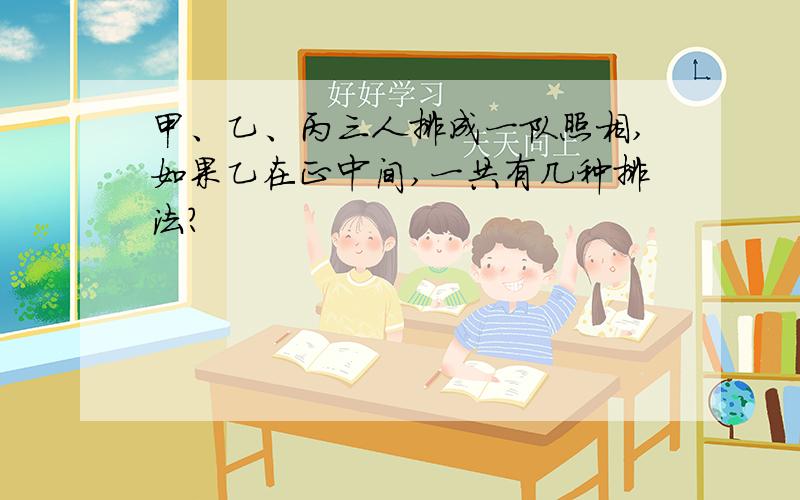 甲、乙、丙三人排成一队照相,如果乙在正中间,一共有几种排法?