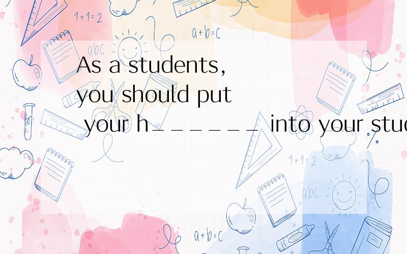 As a students,you should put your h______ into your study.