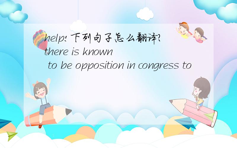 help!下列句子怎么翻译?there is known to be opposition in congress to