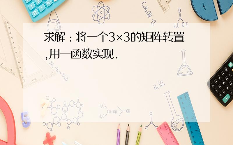 求解：将一个3×3的矩阵转置,用一函数实现.