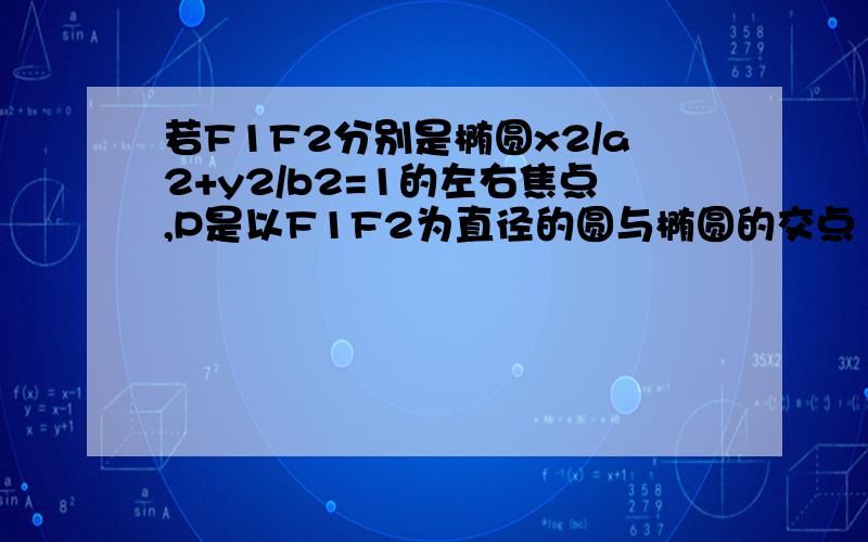 若F1F2分别是椭圆x2/a2+y2/b2=1的左右焦点,P是以F1F2为直径的圆与椭圆的交点 .且