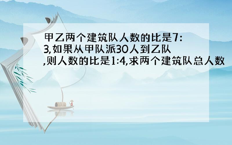 甲乙两个建筑队人数的比是7：3,如果从甲队派30人到乙队,则人数的比是1:4,求两个建筑队总人数