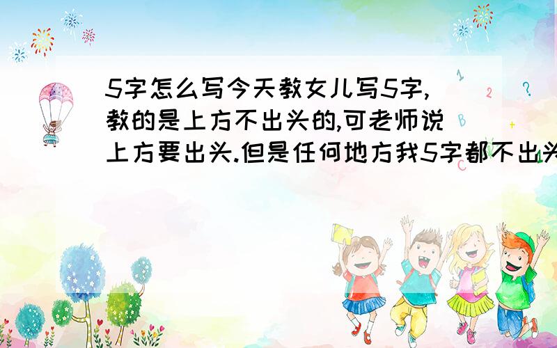 5字怎么写今天教女儿写5字,教的是上方不出头的,可老师说上方要出头.但是任何地方我5字都不出头的,包括人民币上的,所以我