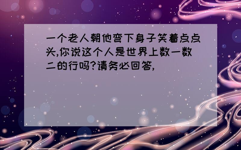 一个老人朝他弯下身子笑着点点头,你说这个人是世界上数一数二的行吗?请务必回答,