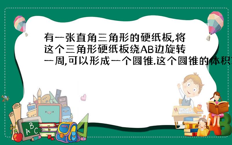 有一张直角三角形的硬纸板,将这个三角形硬纸板绕AB边旋转一周,可以形成一个圆锥.这个圆锥的体积?