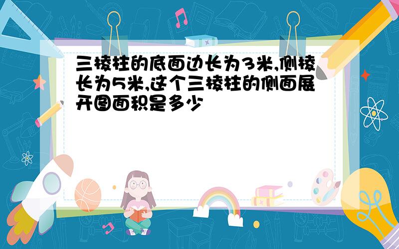 三棱柱的底面边长为3米,侧棱长为5米,这个三棱柱的侧面展开图面积是多少