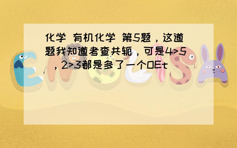 化学 有机化学 第5题，这道题我知道考查共轭，可是4>5 ，2>3都是多了一个OEt