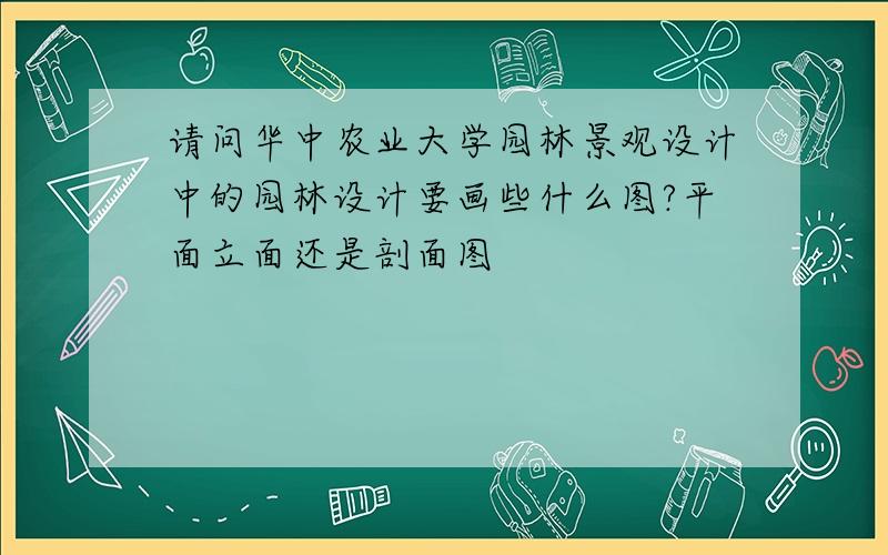 请问华中农业大学园林景观设计中的园林设计要画些什么图?平面立面还是剖面图