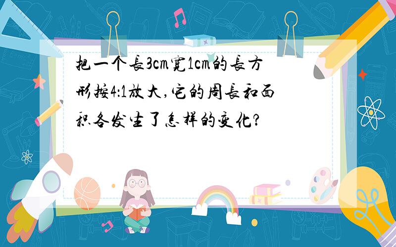 把一个长3cm宽1cm的长方形按4：1放大,它的周长和面积各发生了怎样的变化?