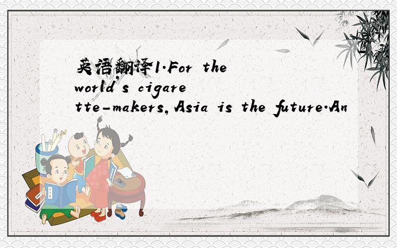 英语翻译1.For the world’s cigarette-makers,Asia is the future.An