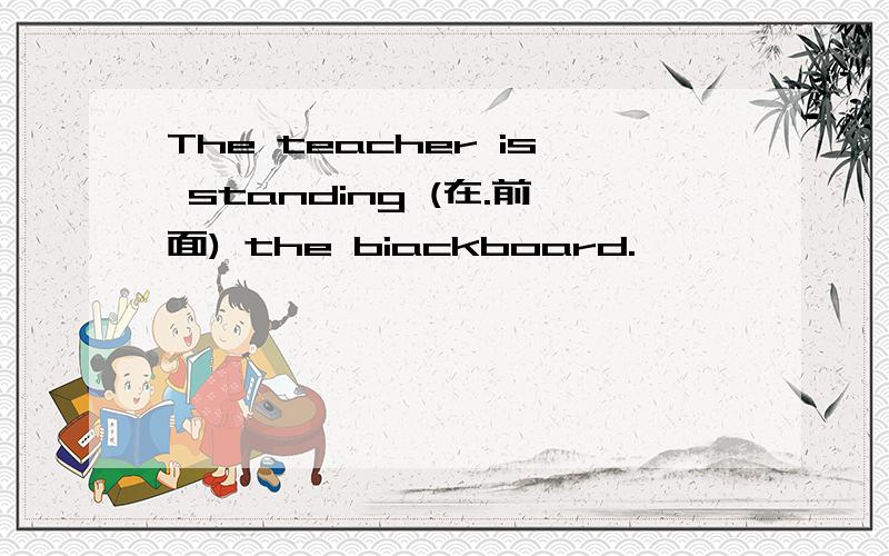 The teacher is standing (在.前面) the biackboard.