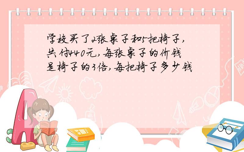 学校买了2张桌子和5把椅子,共付440元,每张桌子的价钱是椅子的3倍,每把椅子多少钱