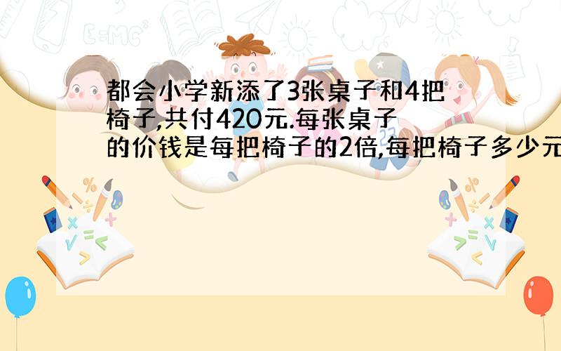 都会小学新添了3张桌子和4把椅子,共付420元.每张桌子的价钱是每把椅子的2倍,每把椅子多少元?每张桌子