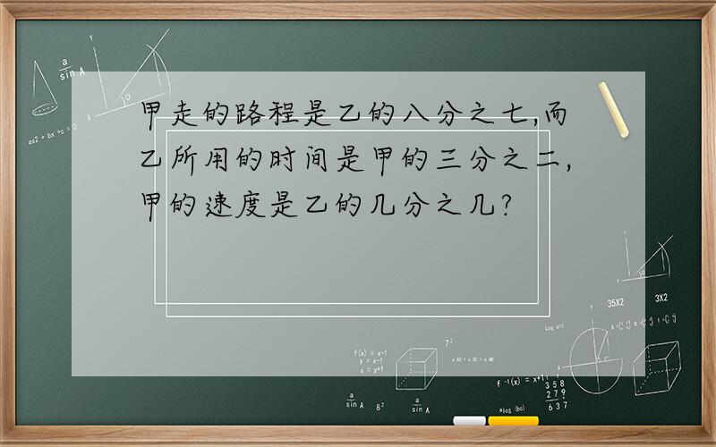 甲走的路程是乙的八分之七,而乙所用的时间是甲的三分之二,甲的速度是乙的几分之几?