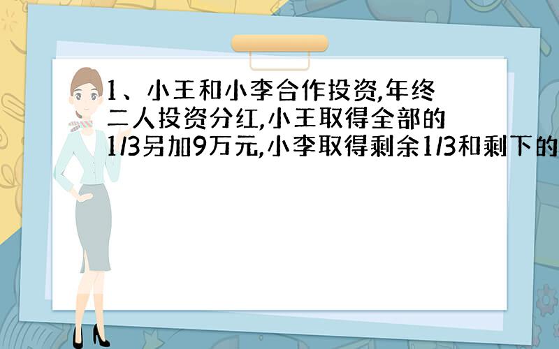 1、小王和小李合作投资,年终二人投资分红,小王取得全部的1/3另加9万元,小李取得剩余1/3和剩下的14万元,问小王比小