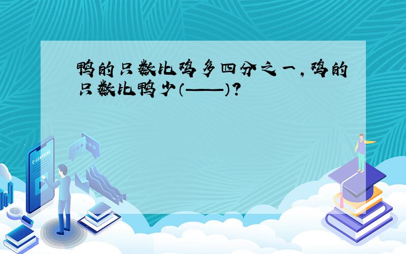 鸭的只数比鸡多四分之一,鸡的只数比鸭少（——）?