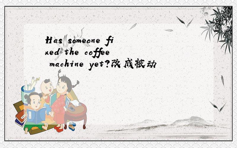 Has someone fixed the coffee machine yet?改成被动