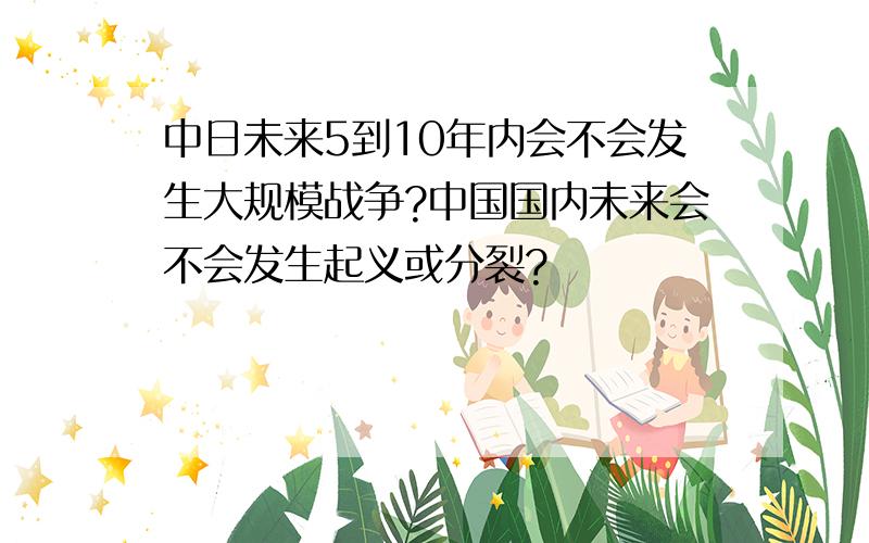 中日未来5到10年内会不会发生大规模战争?中国国内未来会不会发生起义或分裂?