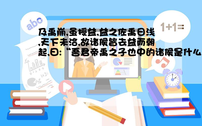 及禹崩,虽授益,益之佐禹日浅,天下未洽,故诸侯皆去益而朝起,曰:“吾君帝禹之子也中的诸侯是什么意思