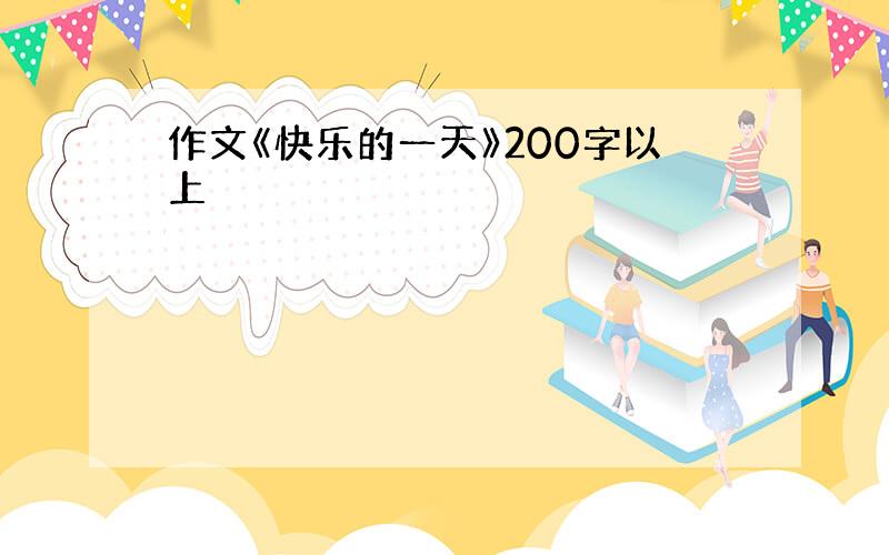 作文《快乐的一天》200字以上