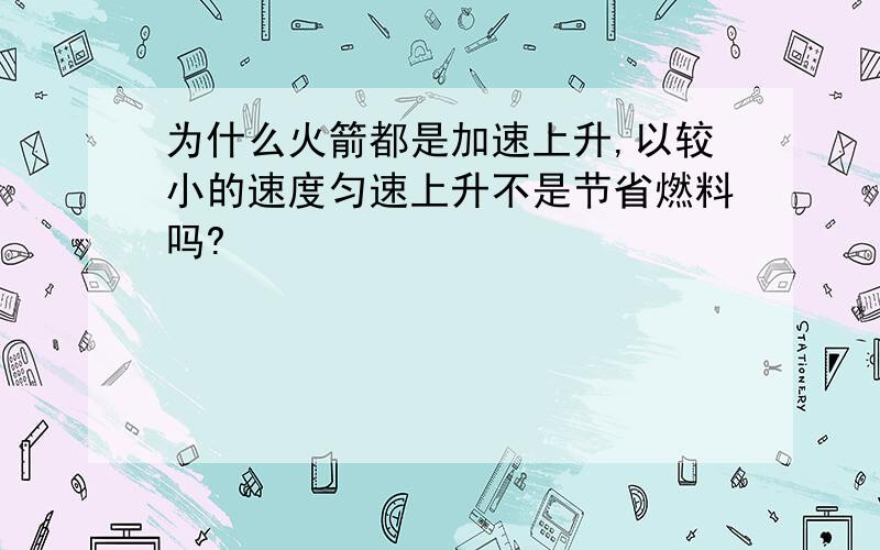 为什么火箭都是加速上升,以较小的速度匀速上升不是节省燃料吗?