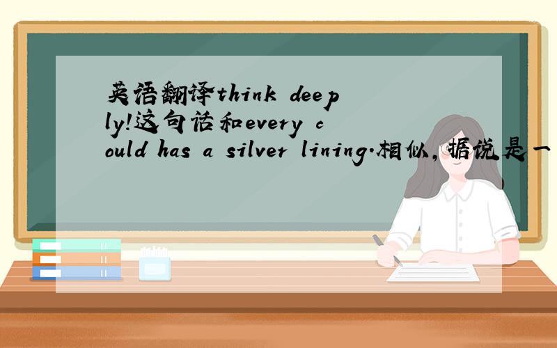 英语翻译think deeply!这句话和every could has a silver lining.相似,据说是一