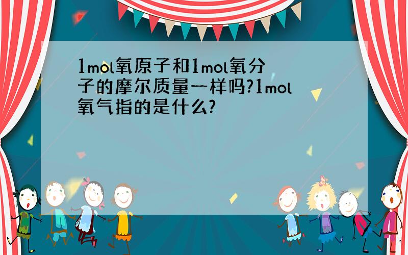 1mol氧原子和1mol氧分子的摩尔质量一样吗?1mol氧气指的是什么?