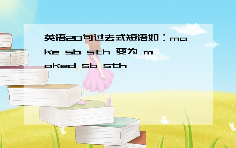 英语20句过去式短语如：make sb sth 变为 maked sb sth