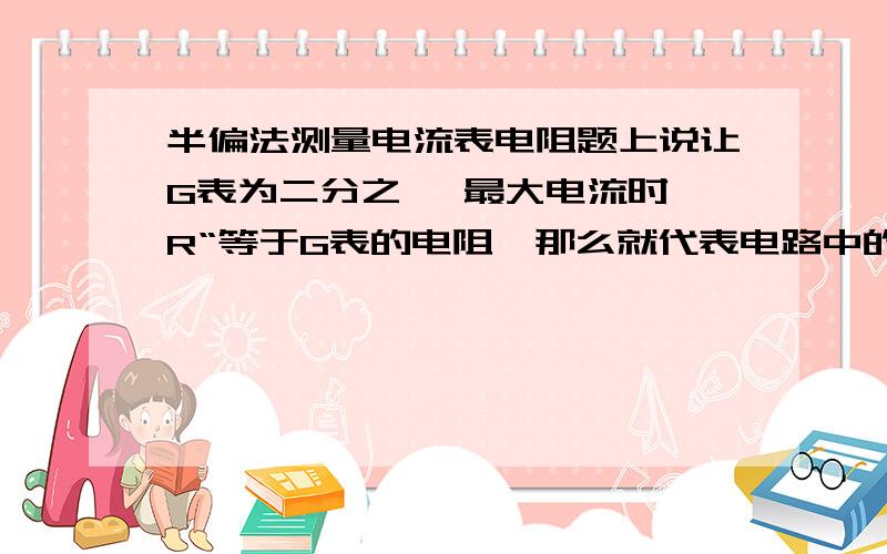 半偏法测量电流表电阻题上说让G表为二分之一 最大电流时,R“等于G表的电阻,那么就代表电路中的电流没变 R的分压也没变