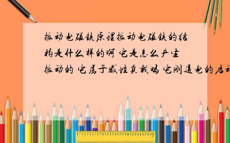 振动电磁铁原理振动电磁铁的结构是什么样的啊 它是怎么产生振动的 它属于感性负载吗 它刚通电的启动电流是不是挺大的啊 我现