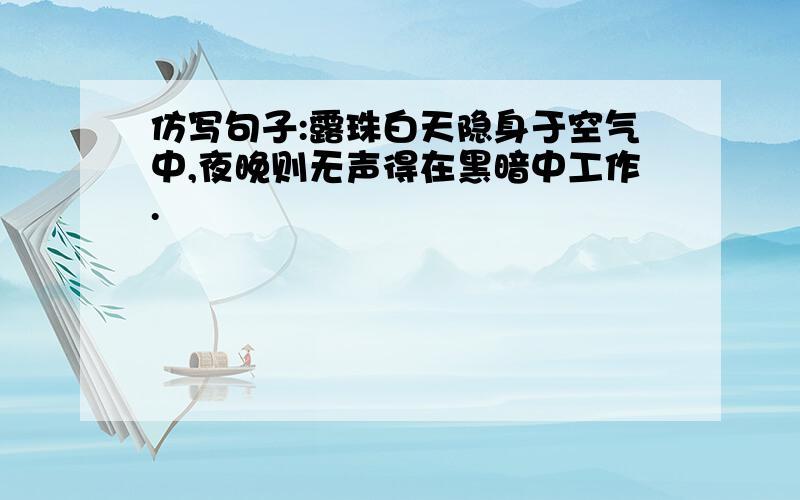 仿写句子:露珠白天隐身于空气中,夜晚则无声得在黑暗中工作.