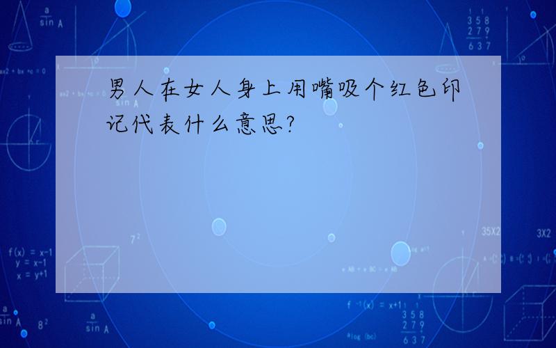 男人在女人身上用嘴吸个红色印记代表什么意思?