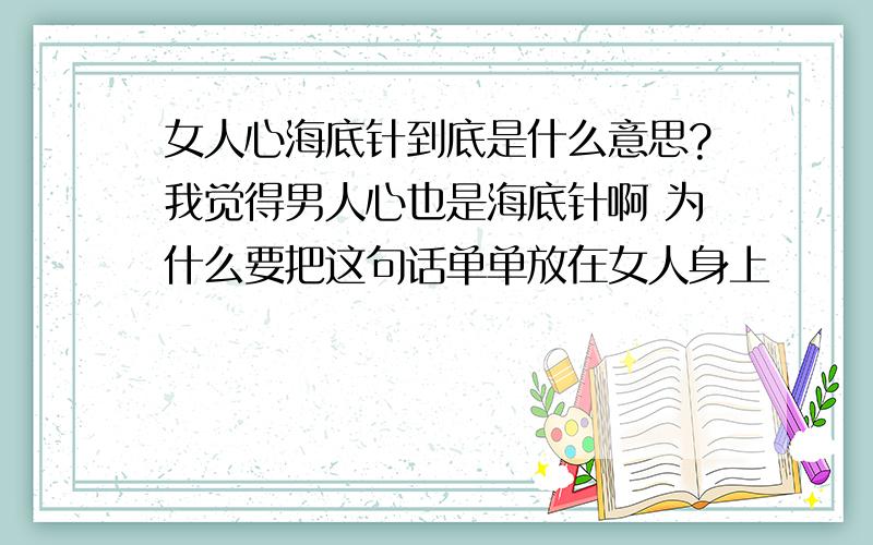 女人心海底针到底是什么意思?我觉得男人心也是海底针啊 为什么要把这句话单单放在女人身上