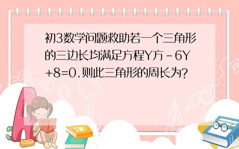 初3数学问题救助若一个三角形的三边长均满足方程Y方-6Y+8=0.则此三角形的周长为?