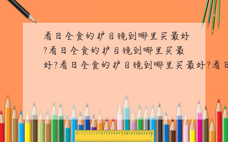 看日全食的护目镜到哪里买最好?看日全食的护目镜到哪里买最好?看日全食的护目镜到哪里买最好?看日全食的护目镜到哪里买最好?