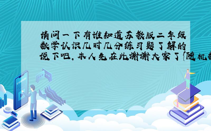 请问一下有谁知道苏教版二年级数学认识几时几分练习题了解的说下吧,本人先在此谢谢大家了{随机数b