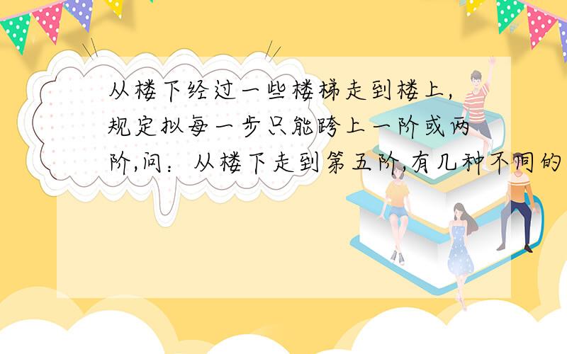 从楼下经过一些楼梯走到楼上,规定拟每一步只能跨上一阶或两阶,问：从楼下走到第五阶,有几种不同的走法?