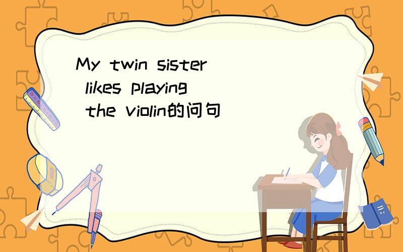 My twin sister likes playing the violin的问句