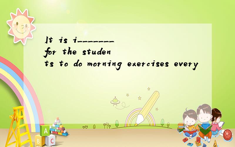 It is i_______for the students to do morning exercises every