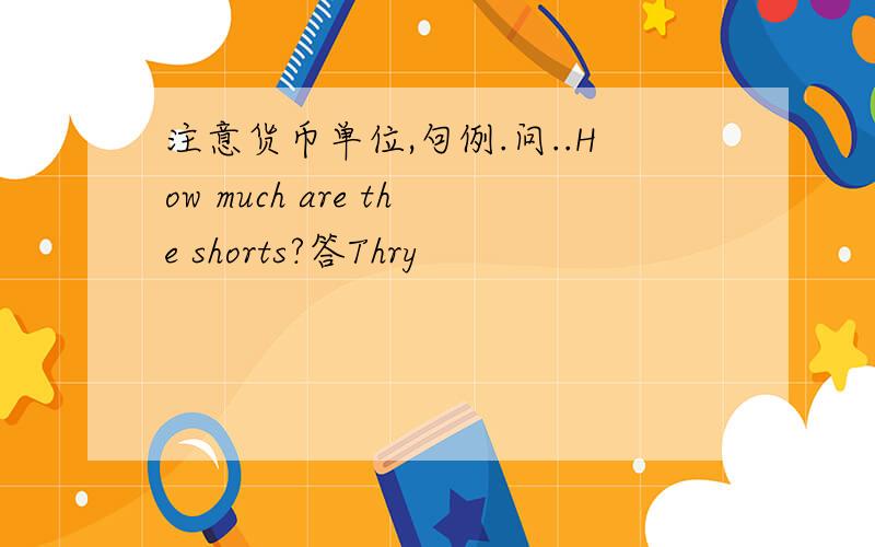 注意货币单位,句例.问..How much are the shorts?答Thry