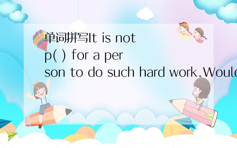 单词拼写It is not p( ) for a person to do such hard work.Would y