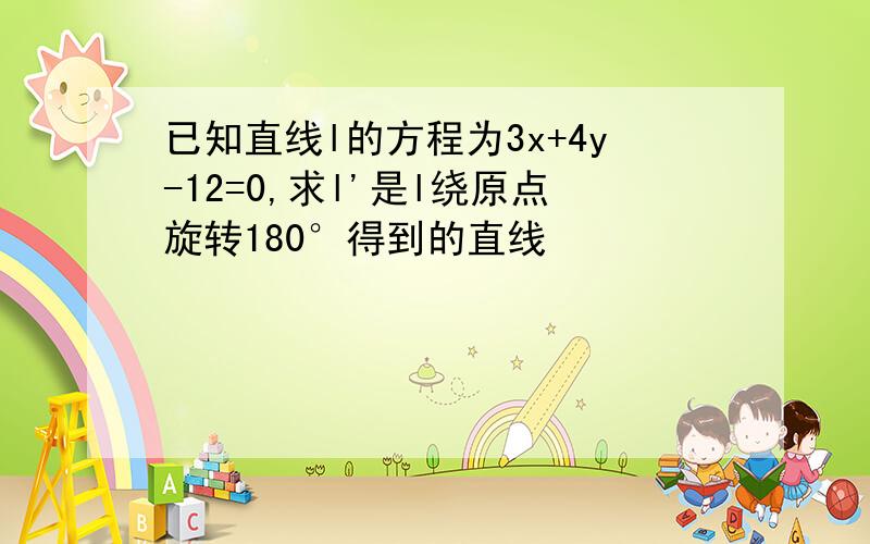 已知直线l的方程为3x+4y-12=0,求l'是l绕原点旋转180°得到的直线