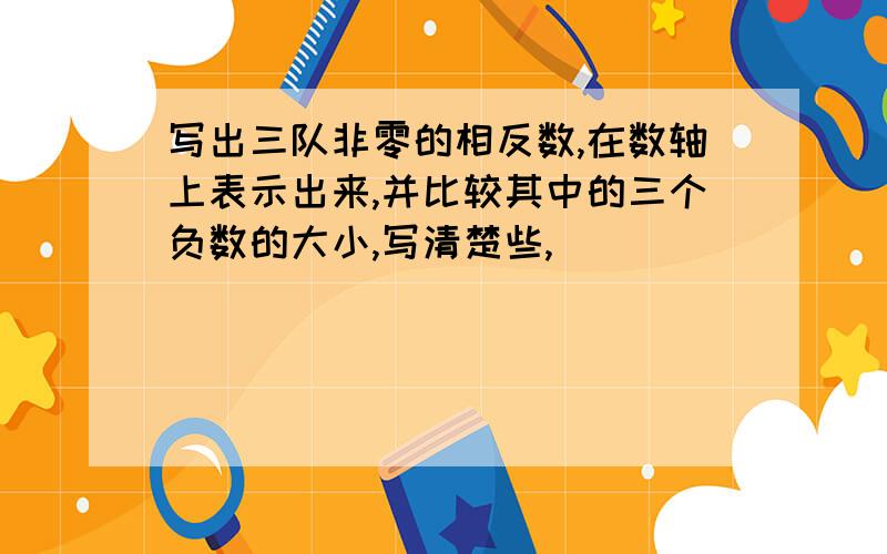 写出三队非零的相反数,在数轴上表示出来,并比较其中的三个负数的大小,写清楚些,