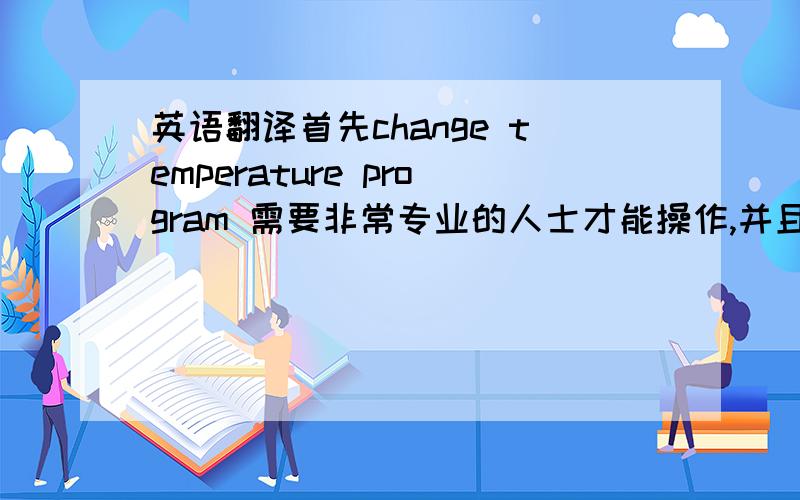 英语翻译首先change temperature program 需要非常专业的人士才能操作,并且要对此型号非常熟悉的工