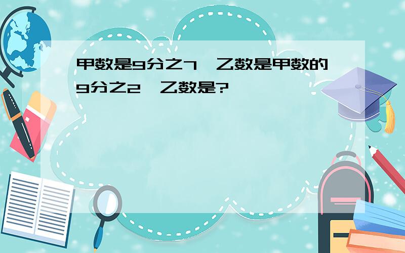 甲数是9分之7,乙数是甲数的9分之2,乙数是?