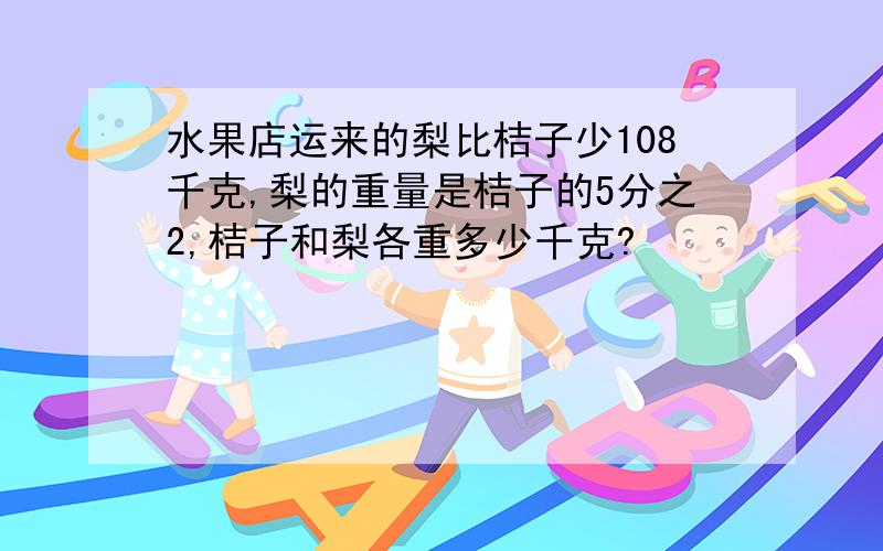 水果店运来的梨比桔子少108千克,梨的重量是桔子的5分之2,桔子和梨各重多少千克?