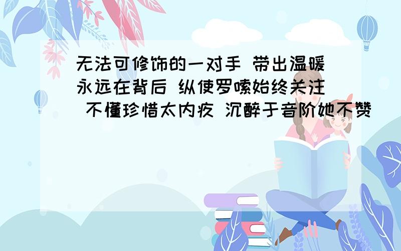 无法可修饰的一对手 带出温暖永远在背后 纵使罗嗦始终关注 不懂珍惜太内疚 沉醉于音阶她不赞