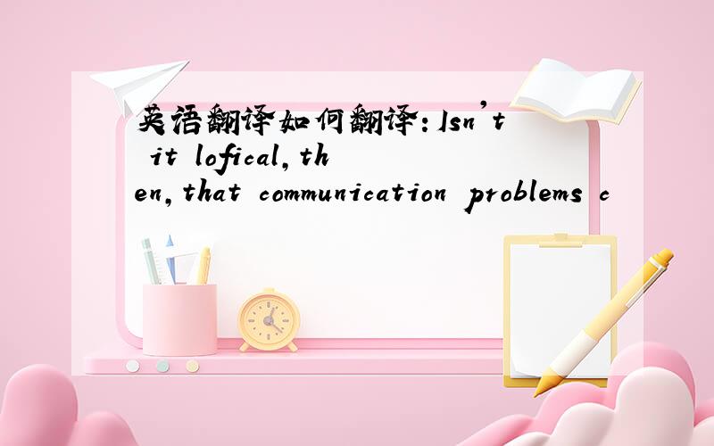 英语翻译如何翻译：Isn't it lofical,then,that communication problems c