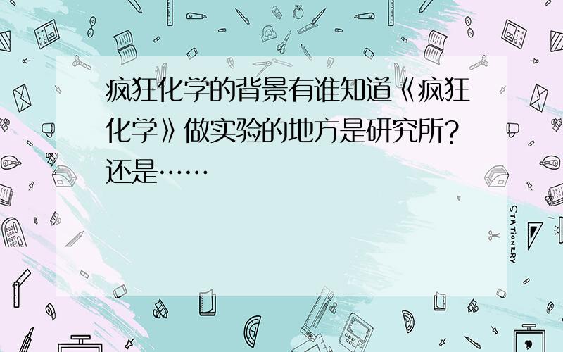 疯狂化学的背景有谁知道《疯狂化学》做实验的地方是研究所?还是……