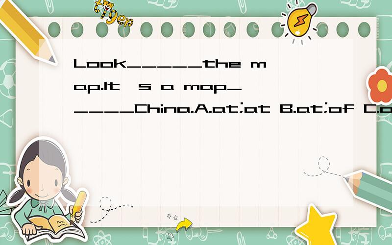 Look_____the map.It's a map_____China.A.at;at B.at;of C.of;o